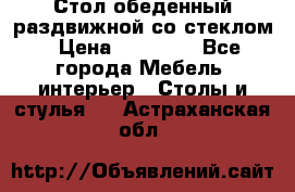 Стол обеденный раздвижной со стеклом › Цена ­ 20 000 - Все города Мебель, интерьер » Столы и стулья   . Астраханская обл.